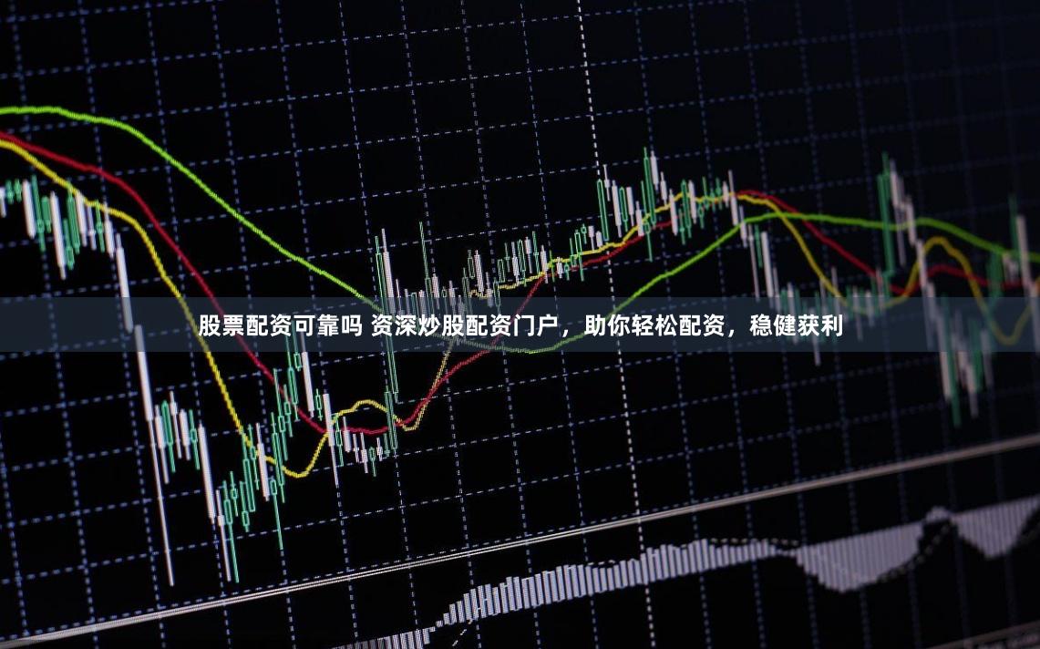 股票配资可靠吗 资深炒股配资门户，助你轻松配资，稳健获利