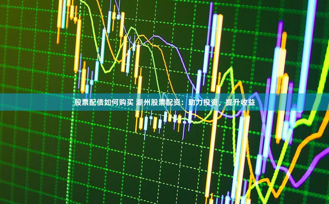 股票配债如何购买 湖州股票配资：助力投资，提升收益