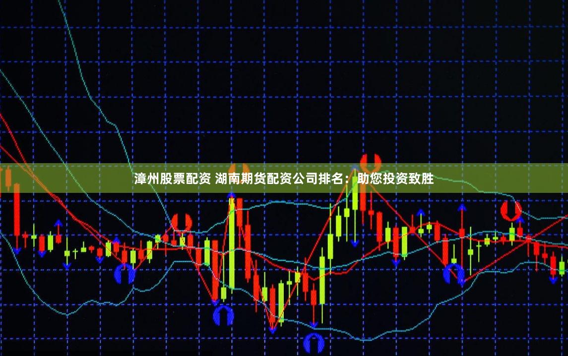 漳州股票配资 湖南期货配资公司排名：助您投资致胜