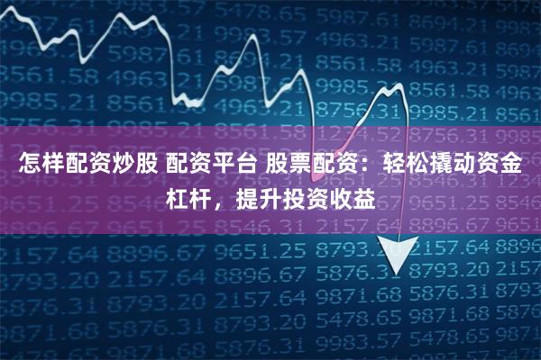 怎样配资炒股 配资平台 股票配资:轻松撬动资金杠杆,提升投资收益