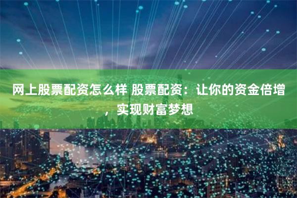 网上股票配资怎么样 股票配资：让你的资金倍增，实现财富梦想