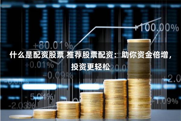 什么是配资股票 推荐股票配资：助你资金倍增，投资更轻松