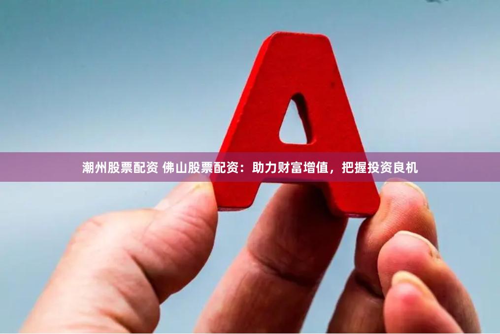 潮州股票配资 佛山股票配资：助力财富增值，把握投资良机