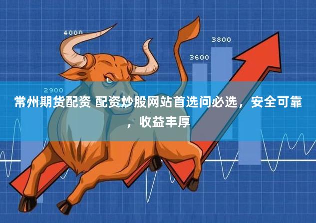 常州期货配资 配资炒股网站首选问必选，安全可靠，收益丰厚
