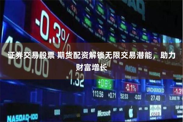 证券交易股票 期货配资解锁无限交易潜能，助力财富增长
