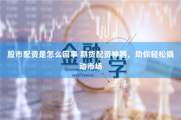股市配资是怎么回事 期货配资神器，助你轻松撬动市场
