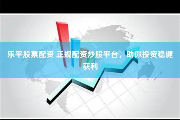 乐平股票配资 正规配资炒股平台，助你投资稳健获利