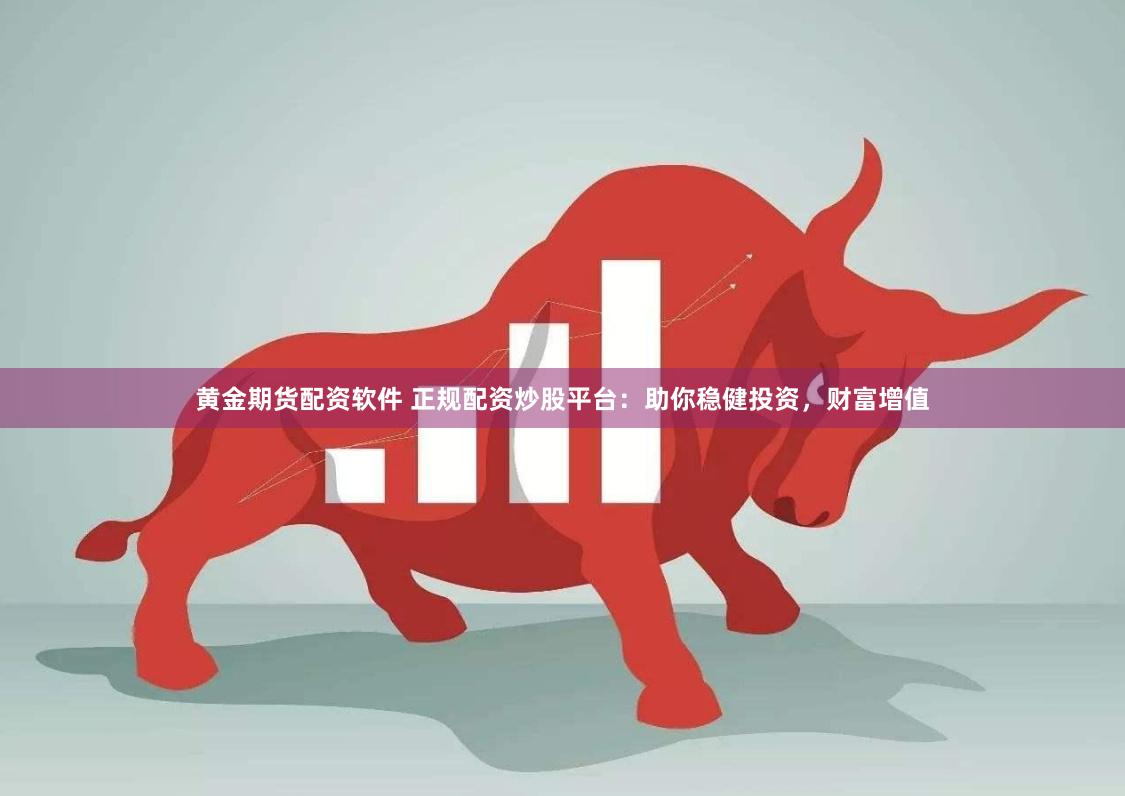 黄金期货配资软件 正规配资炒股平台：助你稳健投资，财富增值