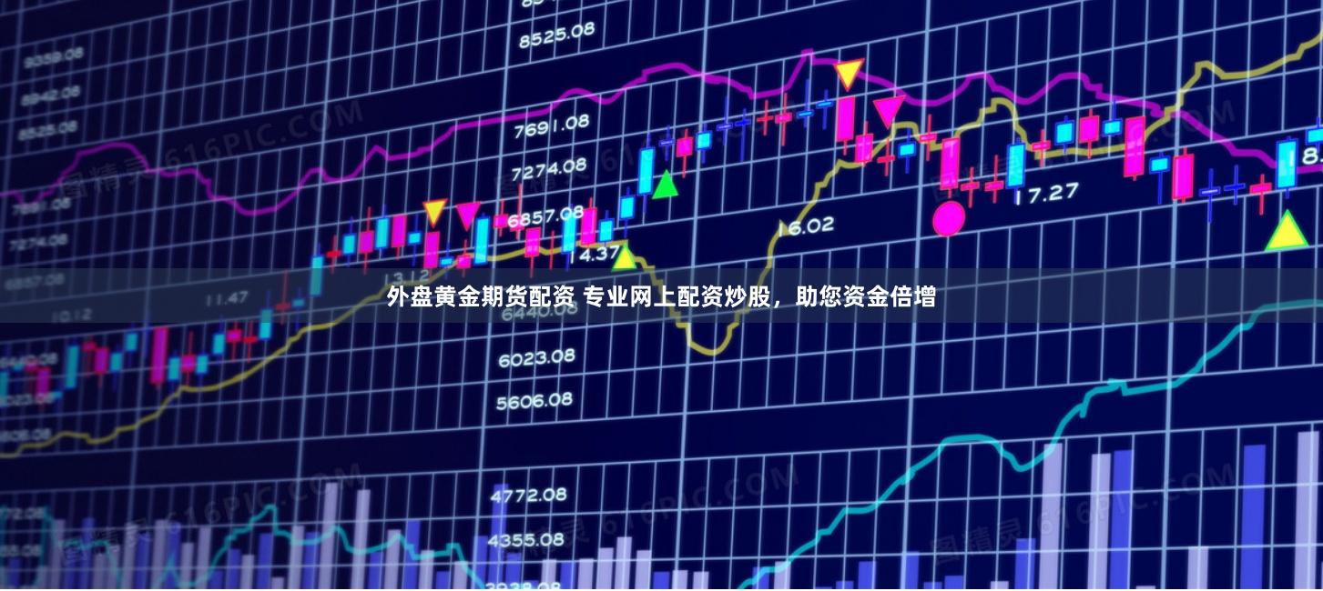 外盘黄金期货配资 专业网上配资炒股，助您资金倍增
