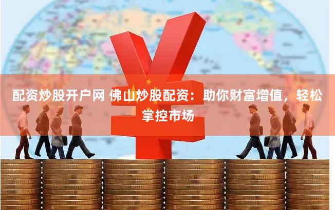 配资炒股开户网 佛山炒股配资：助你财富增值，轻松掌控市场