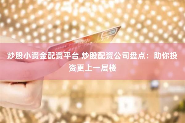 炒股小资金配资平台 炒股配资公司盘点：助你投资更上一层楼
