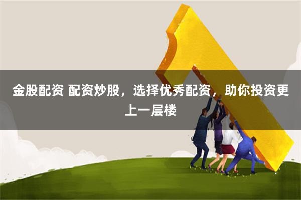 金股配资 配资炒股，选择优秀配资，助你投资更上一层楼