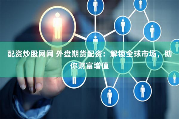 配资炒股网网 外盘期货配资：解锁全球市场，助你财富增值