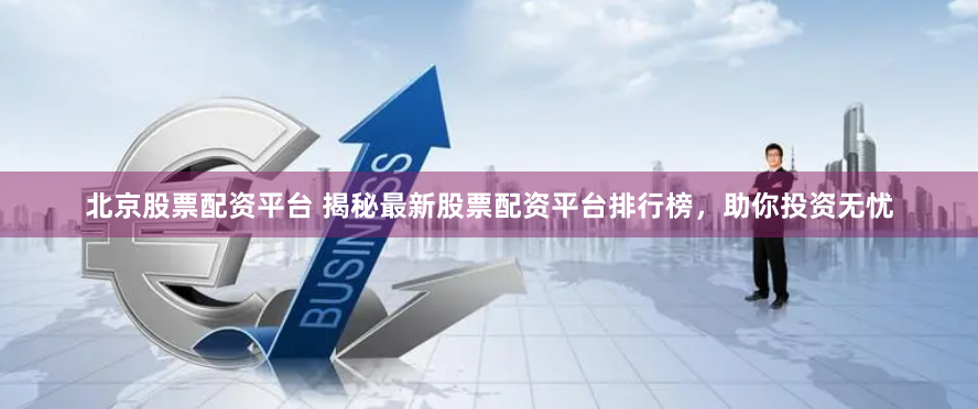 北京股票配资平台 揭秘最新股票配资平台排行榜，助你投资无忧