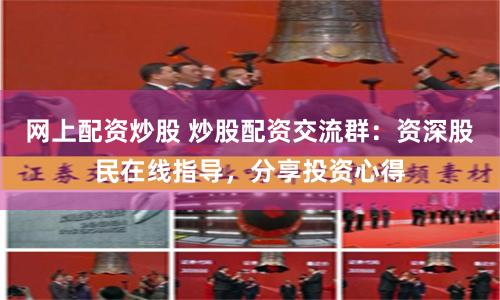网上配资炒股 炒股配资交流群：资深股民在线指导，分享投资心得