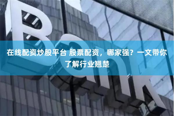 在线配资炒股平台 股票配资，哪家强？一文带你了解行业翘楚
