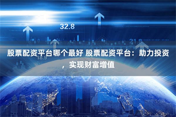 股票配资平台哪个最好 股票配资平台：助力投资，实现财富增值