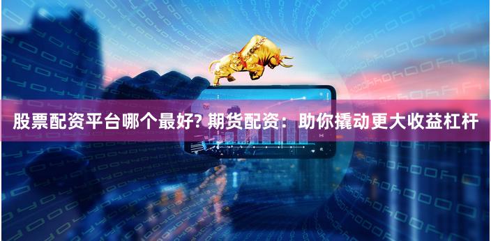 股票配资平台哪个最好? 期货配资：助你撬动更大收益杠杆
