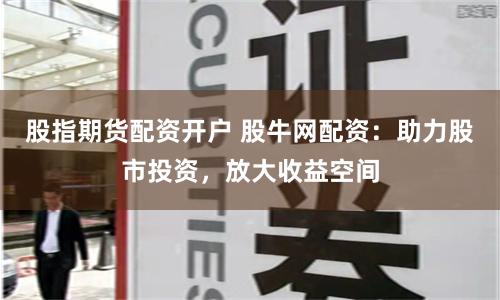 股指期货配资开户 股牛网配资：助力股市投资，放大收益空间