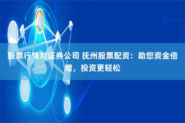 股票行情对证券公司 抚州股票配资:助您资金倍增,投资更轻松