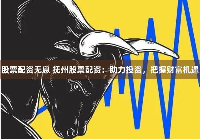 股票配资无息 抚州股票配资：助力投资，把握财富机遇