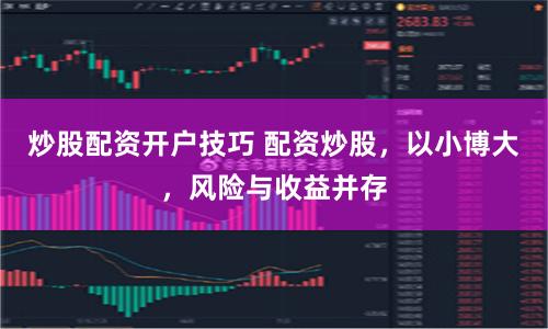 炒股配资开户技巧 配资炒股，以小博大，风险与收益并存