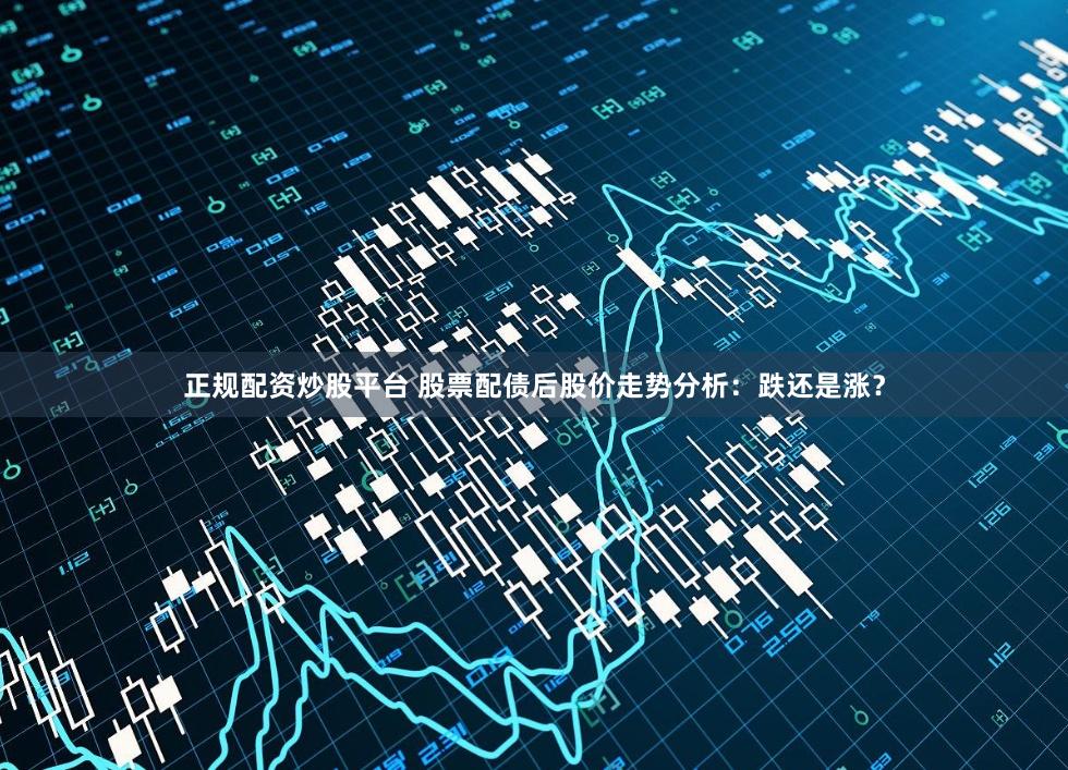 正规配资炒股平台 股票配债后股价走势分析：跌还是涨？