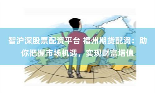 智沪深股票配资平台 福州期货配资：助你把握市场机遇，实现财富增值