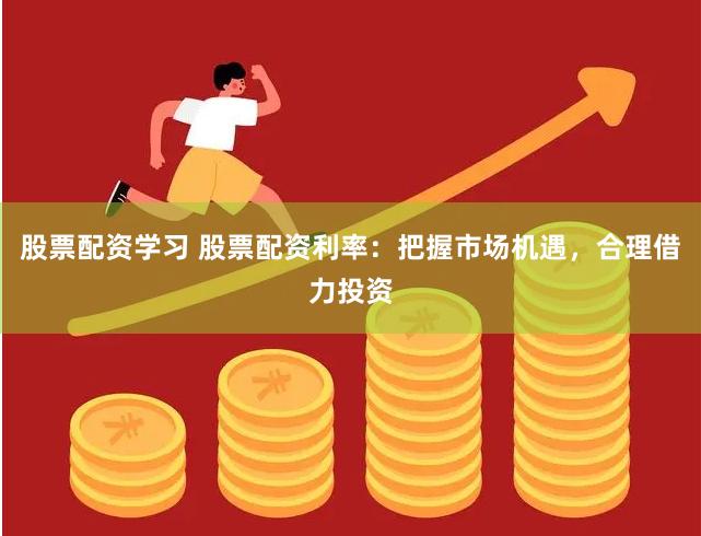 股票配资学习 股票配资利率：把握市场机遇，合理借力投资