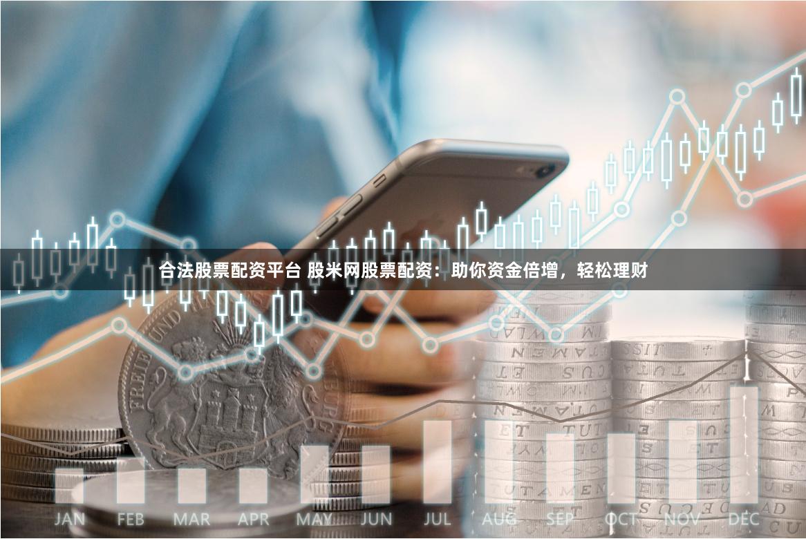 合法股票配资平台 股米网股票配资：助你资金倍增，轻松理财