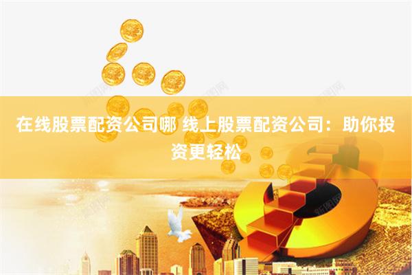 在线股票配资公司哪 线上股票配资公司：助你投资更轻松