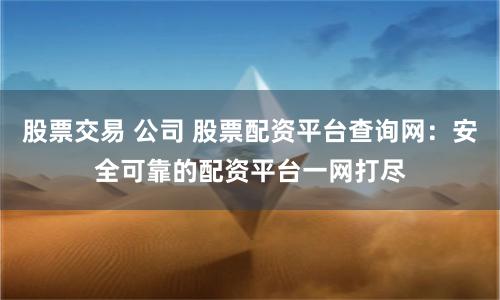 股票交易 公司 股票配资平台查询网：安全可靠的配资平台一网打尽