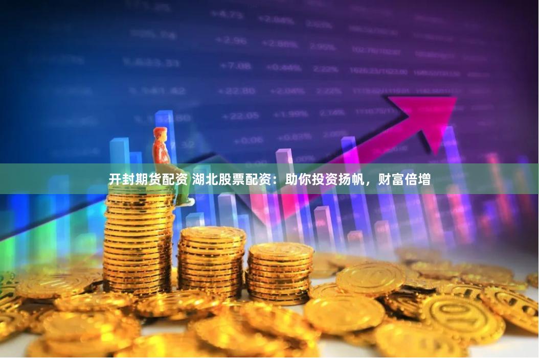开封期货配资 湖北股票配资：助你投资扬帆，财富倍增