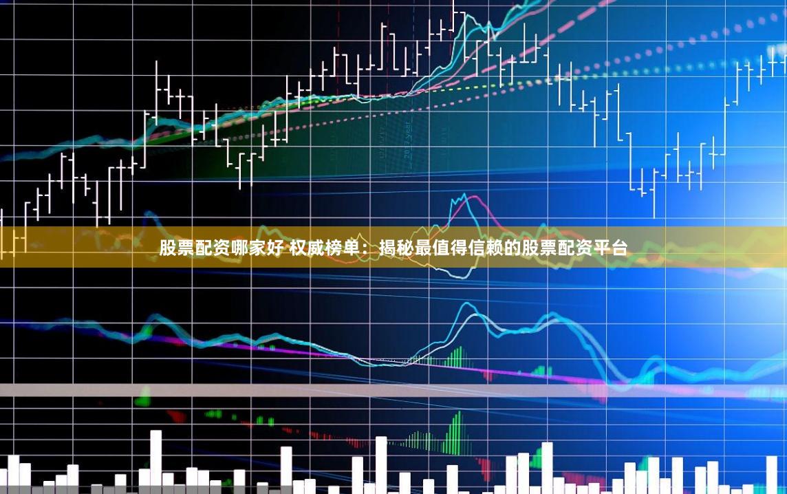股票配资哪家好 权威榜单：揭秘最值得信赖的股票配资平台