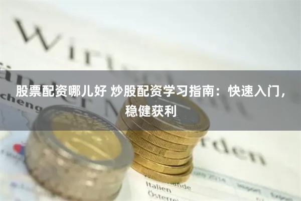 股票配资哪儿好 炒股配资学习指南：快速入门，稳健获利