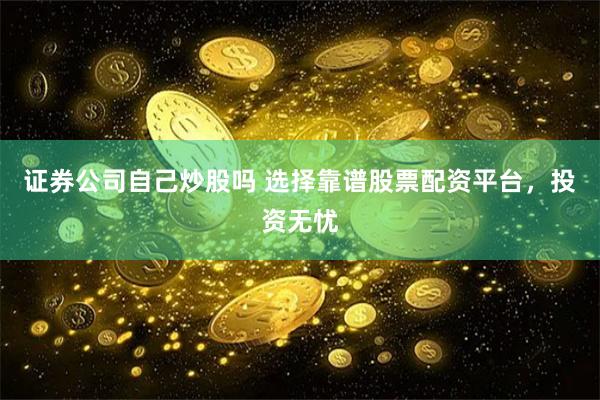 证券公司自己炒股吗 选择靠谱股票配资平台，投资无忧