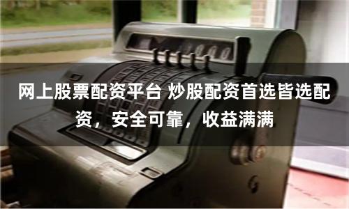 网上股票配资平台 炒股配资首选皆选配资，安全可靠，收益满满