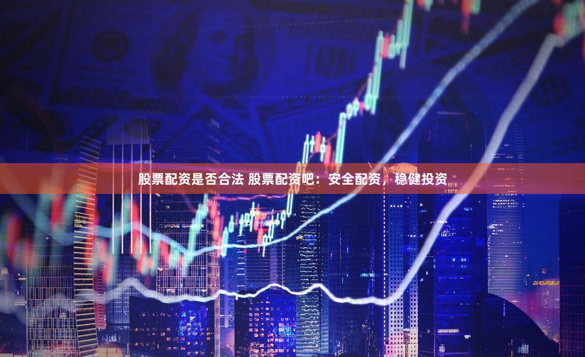股票配资是否合法 股票配资吧：安全配资，稳健投资