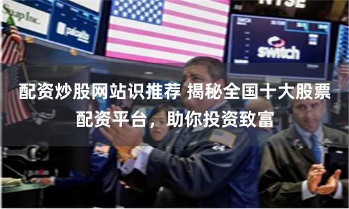 配资炒股网站识推荐 揭秘全国十大股票配资平台，助你投资致富