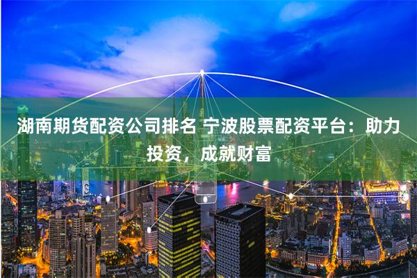 湖南期货配资公司排名 宁波股票配资平台：助力投资，成就财富