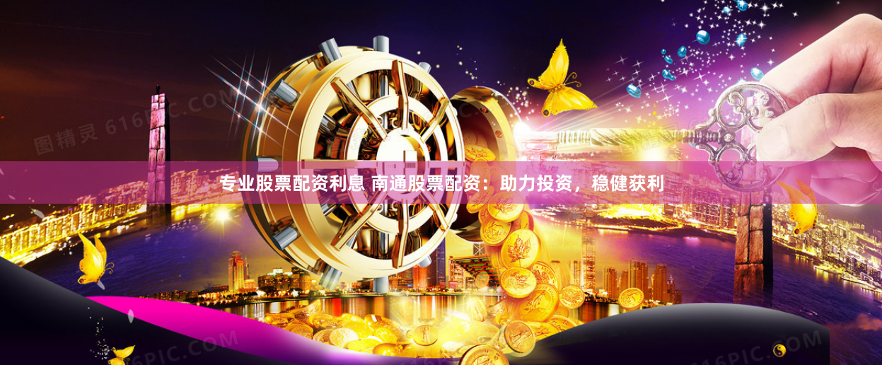 专业股票配资利息 南通股票配资：助力投资，稳健获利