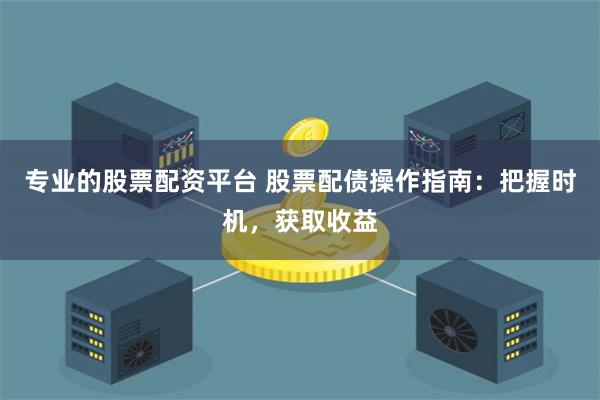 专业的股票配资平台 股票配债操作指南：把握时机，获取收益