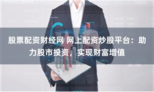 股票配资财经网 网上配资炒股平台：助力股市投资，实现财富增值