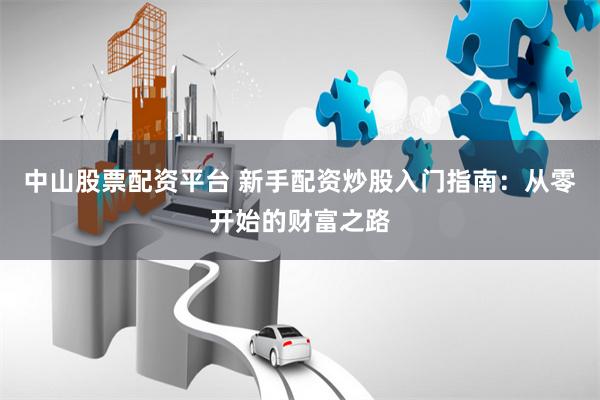 中山股票配资平台 新手配资炒股入门指南：从零开始的财富之路