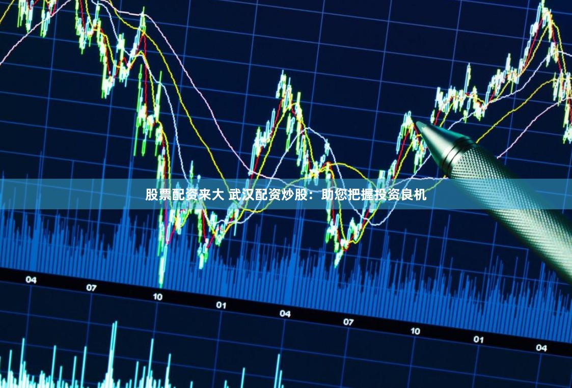 股票配资来大 武汉配资炒股:助您把握投资良机