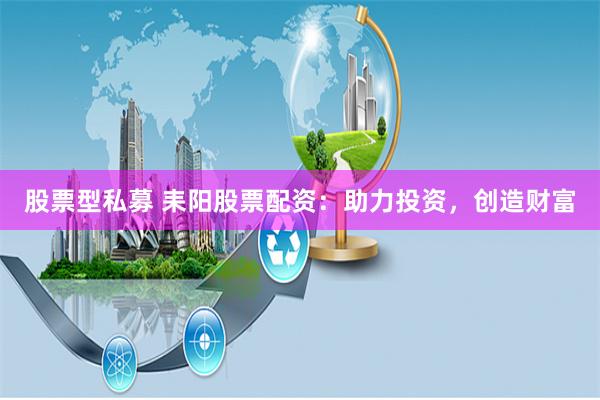 股票型私募 耒阳股票配资：助力投资，创造财富