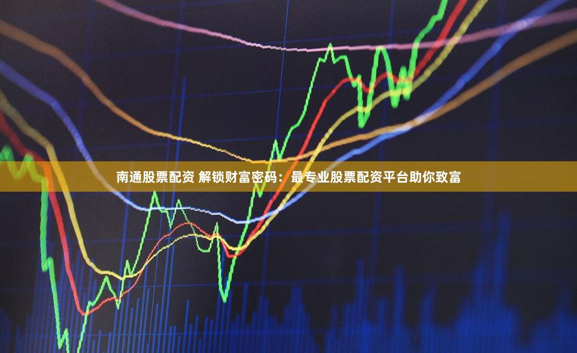 南通股票配资 解锁财富密码：最专业股票配资平台助你致富