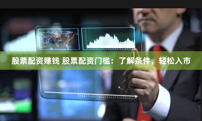 股票配资赚钱 股票配资门槛:了解条件,轻松入市