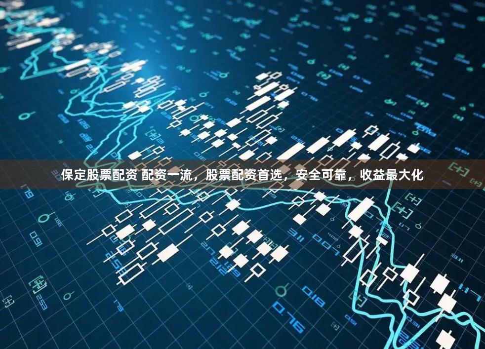 保定股票配资 配资一流,股票配资首选,安全可靠,收益最大化