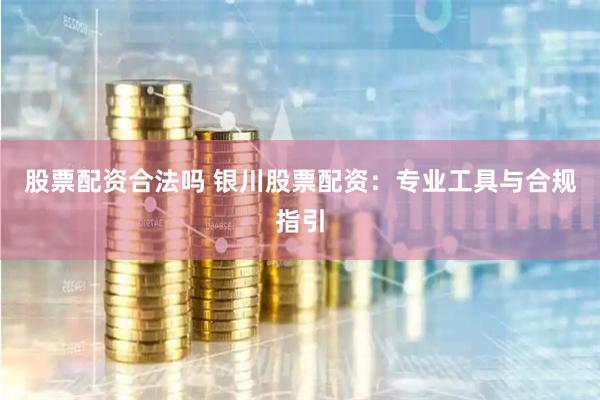 股票配资合法吗 银川股票配资：专业工具与合规指引